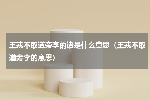 王戎不取道旁李的诸是什么意思（王戎不取道旁李的意思）