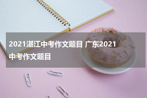 2021湛江中考作文题目 广东2021中考作文题目