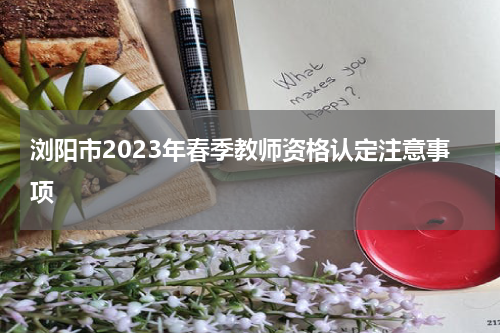 浏阳市2023年春季教师资格认定注意事项