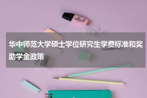 华中师范大学硕士学位研究生学费标准和奖助学金政策