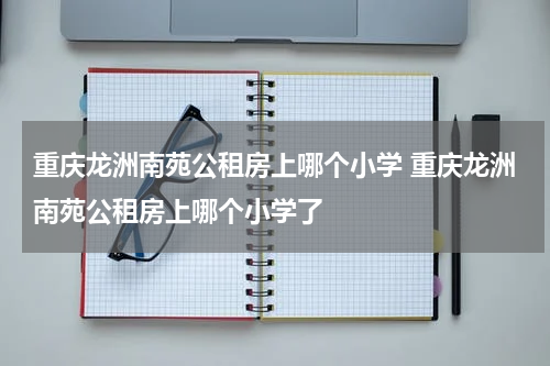 重庆龙洲南苑公租房上哪个小学 重庆龙洲南苑公租房上哪个小学了