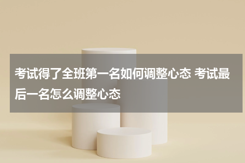 考试得了全班第一名如何调整心态 考试最后一名怎么调整心态