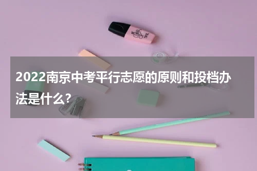 2022南京中考平行志愿的原则和投档办法是什么？