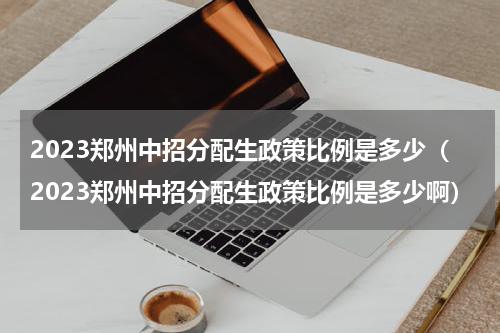 2023郑州中招分配生政策比例是多少(2023郑州中招分配生政策比例是多少啊)