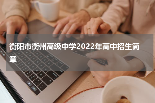 衡阳市衡州高级中学2022年高中招生简章