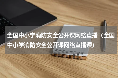 全国中小学消防安全公开课网络直播（全国中小学消防安全公开课网络直播课）
