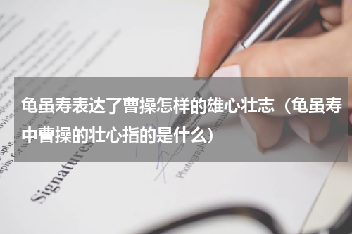 龟虽寿表达了曹操怎样的雄心壮志（龟虽寿中曹操的壮心指的是什么）