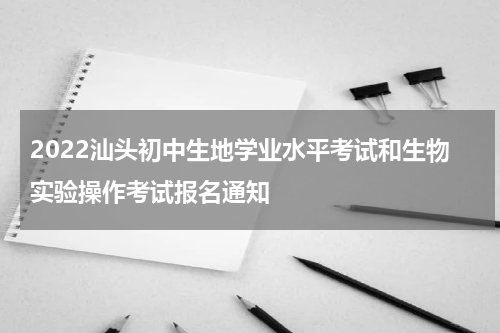 2022汕头初中生地学业水平考试和生物实验操作考试报名通知