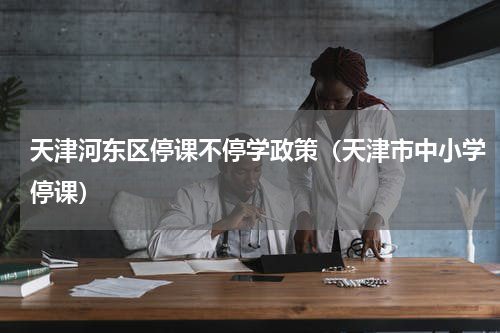 天津河东区停课不停学政策（天津市中小学停课）