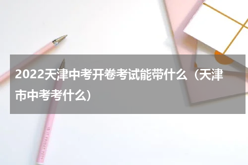 2022天津中考开卷考试能带什么（天津市中考考什么）