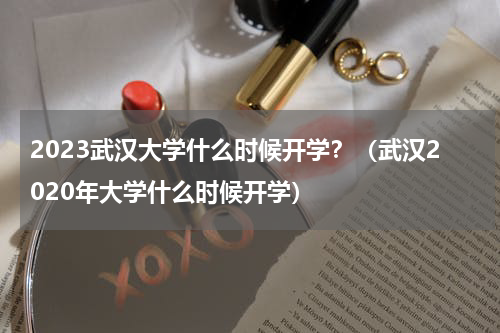 2023武汉大学什么时候开学？（武汉2020年大学什么时候开学）