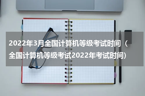 2022年3月全国计算机等级考试时间(全国计算机等级考试2022年考试时间)