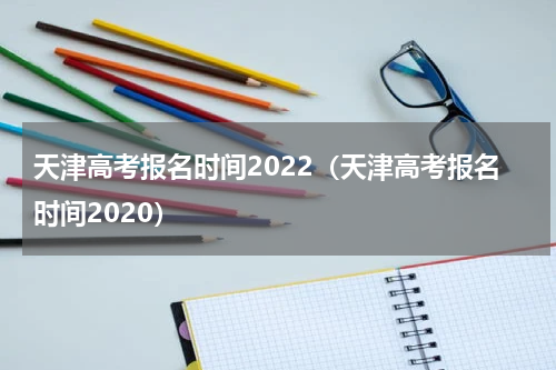天津高考报名时间2022(天津高考报名时间2020)