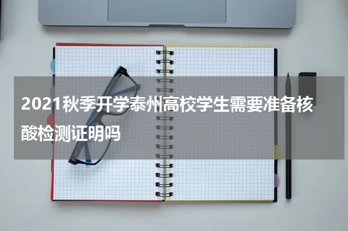 2021秋季开学泰州高校学生需要准备核酸检测证明吗