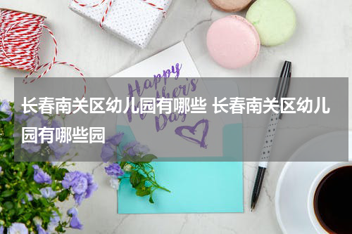 长春南关区幼儿园有哪些 长春南关区幼儿园有哪些园