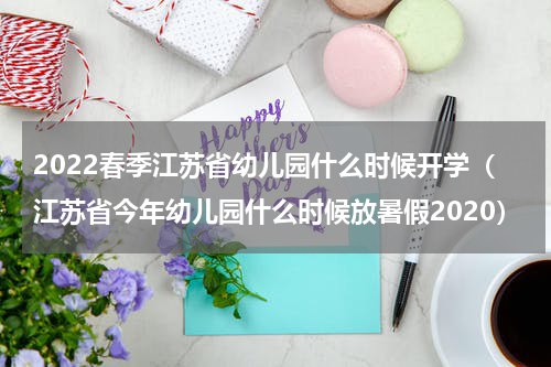 2022春季江苏省幼儿园什么时候开学（江苏省今年幼儿园什么时候放暑假2020）