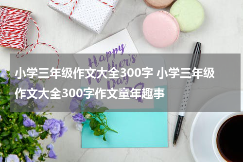 小学三年级作文大全300字 小学三年级作文大全300字作文童年趣事