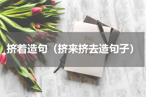 挤着造句（挤来挤去造句子）