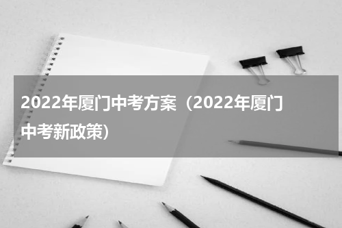 2022年厦门中考方案（2022年厦门中考新政策）