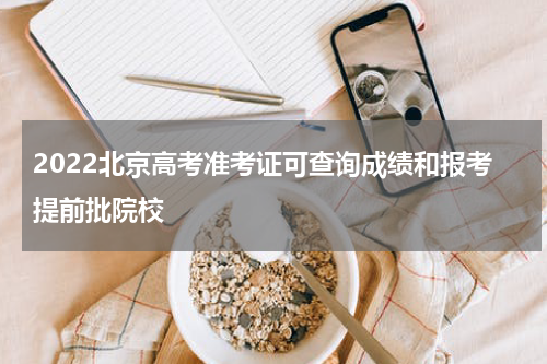 2022北京高考准考证可查询成绩和报考提前批院校