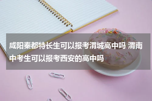 咸阳秦都特长生可以报考渭城高中吗 渭南中考生可以报考西安的高中吗