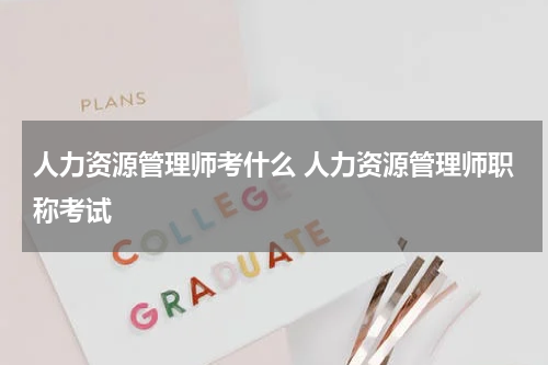 人力资源管理师考什么 人力资源管理师职称考试