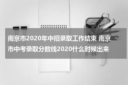 南京市2020年中招录取工作结束 南京市中考录取分数线2020什么时候出来