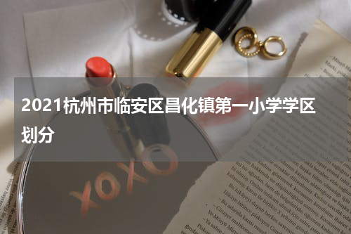 2021杭州市临安区昌化镇第一小学学区划分