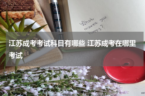 江苏成考考试科目有哪些 江苏成考在哪里考试
