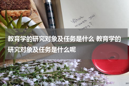 教育学的研究对象及任务是什么 教育学的研究对象及任务是什么呢