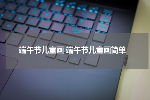 端午节儿童画 端午节儿童画简单