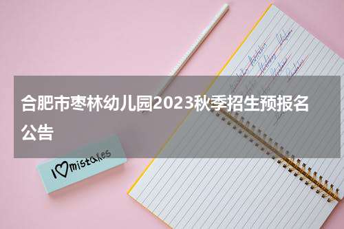 合肥市枣林幼儿园2023秋季招生预报名公告
