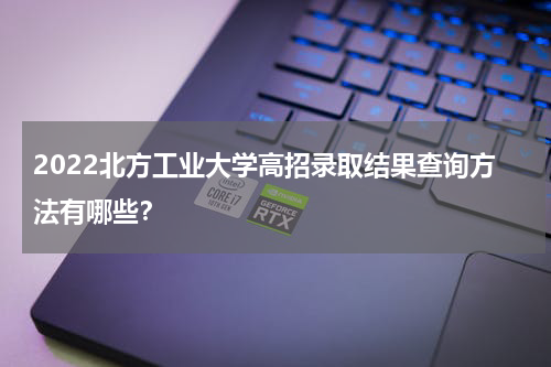 2022北方工业大学高招录取结果查询方法有哪些？