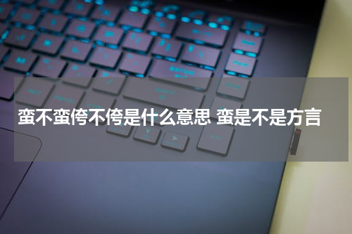 蛮不蛮侉不侉是什么意思 蛮是不是方言