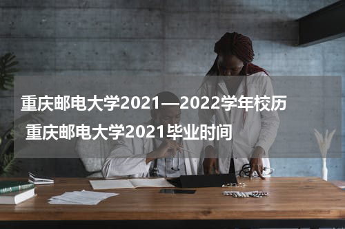 重庆邮电大学2021—2022学年校历 重庆邮电大学2021毕业时间
