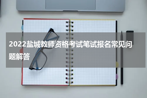 2022盐城教师资格考试笔试报名常见问题解答