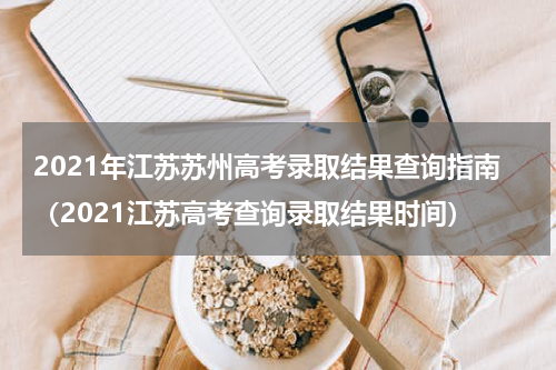2021年江苏苏州高考录取结果查询指南(2021江苏高考查询录取结果时间)