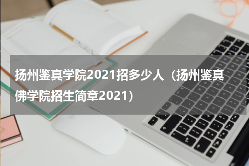 扬州鉴真学院2021招多少人（扬州鉴真佛学院招生简章2021）