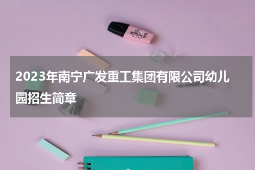 2023年南宁广发重工集团有限公司幼儿园招生简章