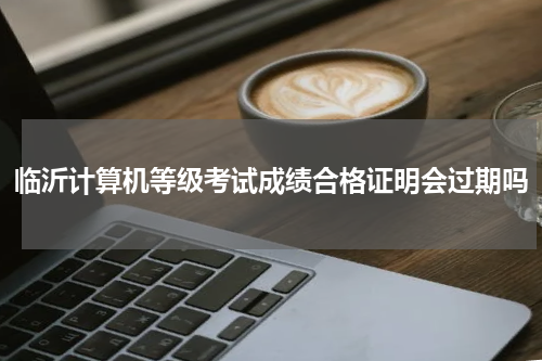 临沂计算机等级考试成绩合格证明会过期吗