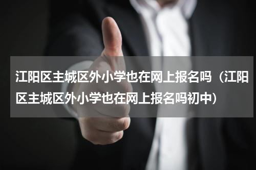 江阳区主城区外小学也在网上报名吗（江阳区主城区外小学也在网上报名吗初中）