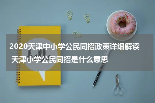 2020天津中小学公民同招政策详细解读 天津小学公民同招是什么意思