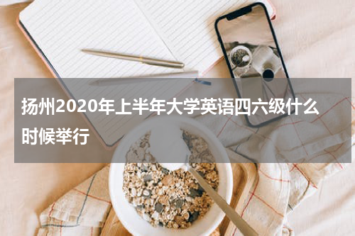 扬州2020年上半年大学英语四六级什么时候举行