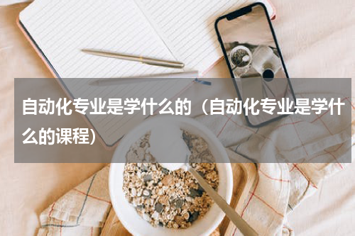 自动化专业是学什么的（自动化专业是学什么的课程）