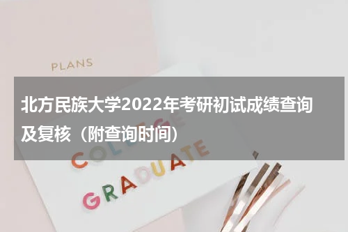 北方民族大学2022年考研初试成绩查询及复核（附查询时间）