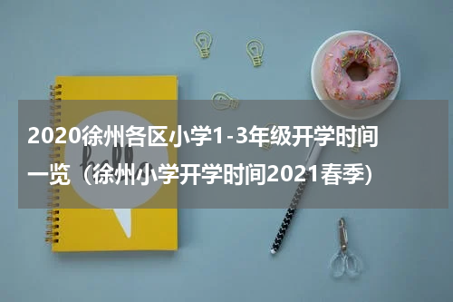 2020徐州各区小学1-3年级开学时间一览(徐州小学开学时间2021春季)
