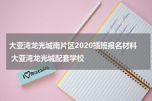 大亚湾龙光城南片区2020插班报名材料 大亚湾龙光城配套学校