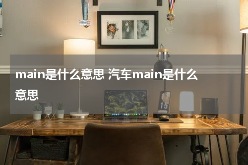 main是什么意思 汽车main是什么意思