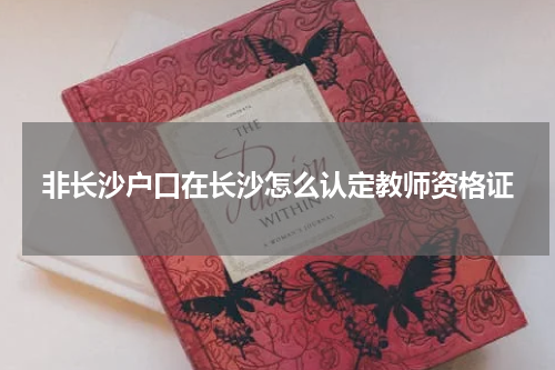 非长沙户口在长沙怎么认定教师资格证