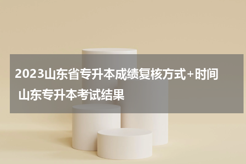 2023山东省专升本成绩复核方式+时间 山东专升本考试结果